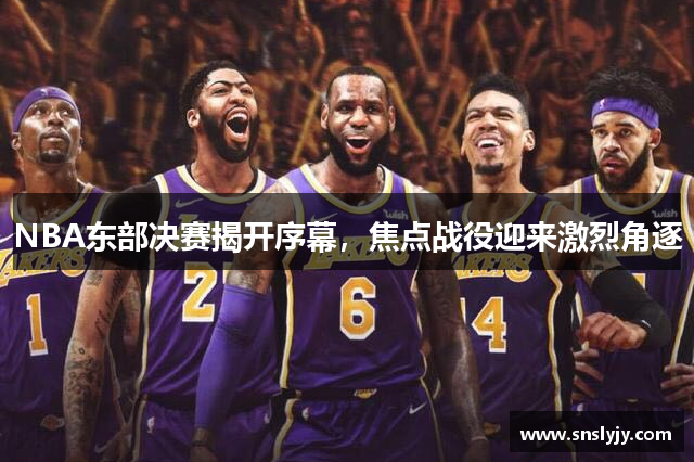 NBA东部决赛揭开序幕,焦点战役迎来激烈角逐 NBA东部决赛揭开序幕,焦点战役迎来激烈角逐