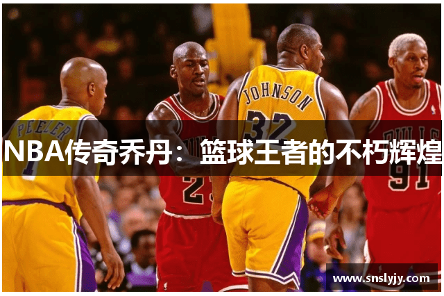 NBA传奇乔丹:篮球王者的不朽辉煌 NBA传奇乔丹:篮球王者的不朽辉煌