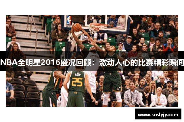 NBA全明星2016盛况回顾：激动人心的比赛精彩瞬间