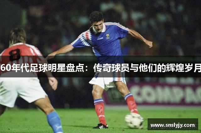 60年代足球明星盘点：传奇球员与他们的辉煌岁月