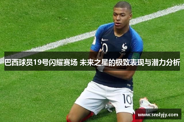 巴西球员19号闪耀赛场 未来之星的极致表现与潜力分析