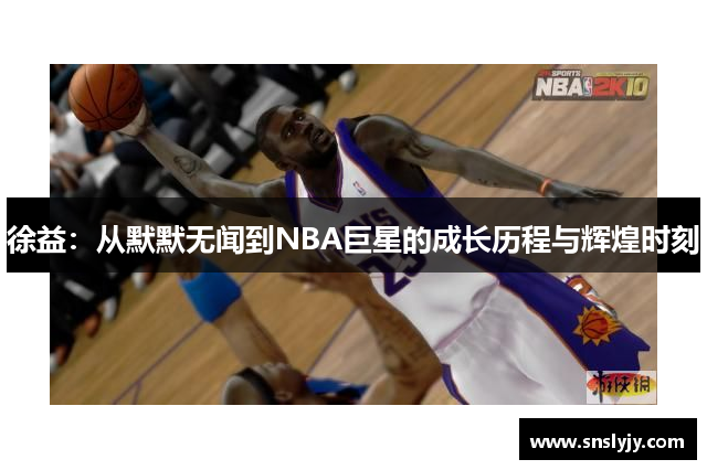 徐益:从默默无闻到NBA巨星的成长历程与辉煌时刻 徐益:从默默无闻到NBA巨星的成长历程与辉煌时刻