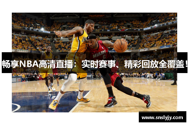 畅享NBA高清直播:实时赛事、精彩回放全覆盖! 畅享NBA高清直播:实时赛事、精彩回放全覆盖!