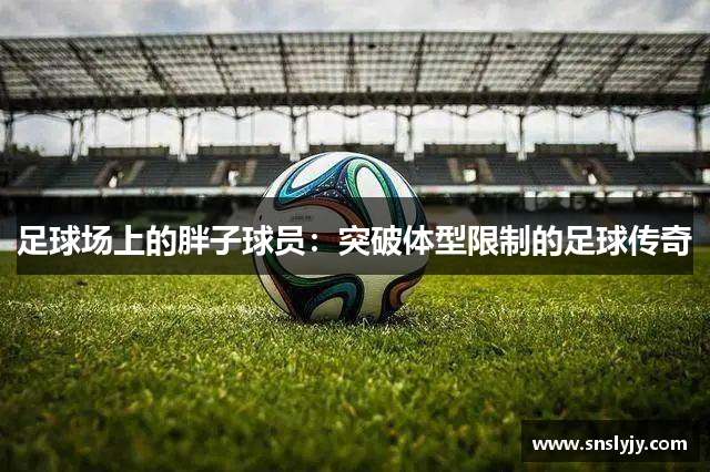 足球场上的胖子球员：突破体型限制的足球传奇