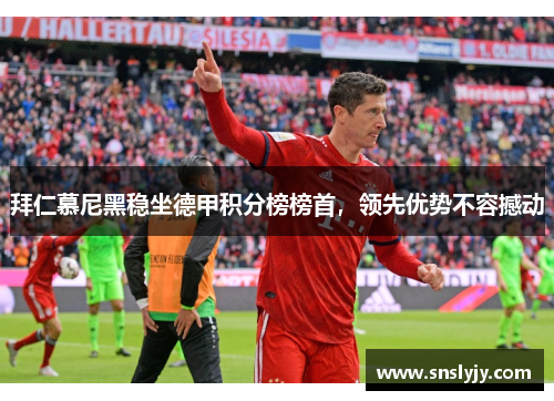 拜仁慕尼黑稳坐德甲积分榜榜首,领先优势不容撼动 拜仁慕尼黑稳坐德甲积分榜榜首,领先优势不容撼动