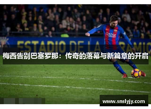 梅西告别巴塞罗那：传奇的落幕与新篇章的开启