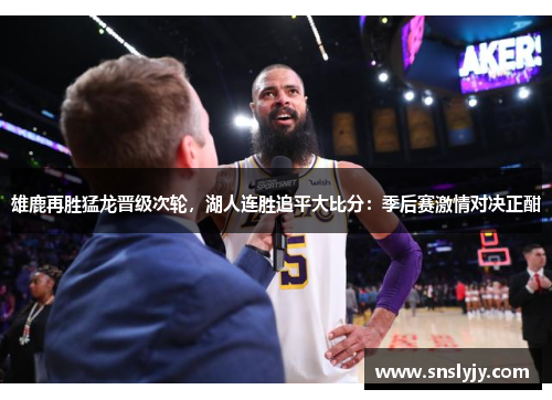 雄鹿再胜猛龙晋级次轮,湖人连胜追平大比分:季后赛激情对决正酣 雄鹿再胜猛龙晋级次轮,湖人连胜追平大比分:季后赛激情对决正酣