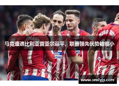 马竞遭遇比利亚雷亚尔逼平,联赛领先优势被缩小 马竞遭遇比利亚雷亚尔逼平,联赛领先优势被缩小