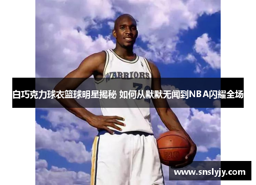 白巧克力球衣篮球明星揭秘 如何从默默无闻到NBA闪耀全场 白巧克力球衣篮球明星揭秘 如何从默默无闻到NBA闪耀全场