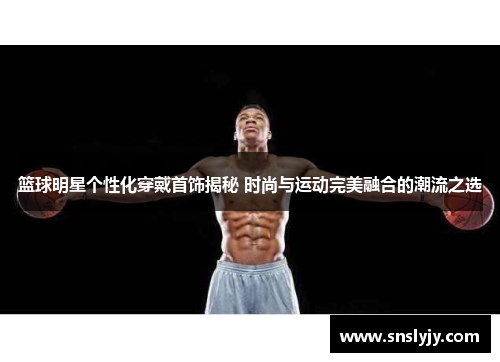 篮球明星个性化穿戴首饰揭秘 时尚与运动完美融合的潮流之选 篮球明星个性化穿戴首饰揭秘 时尚与运动完美融合的潮流之选