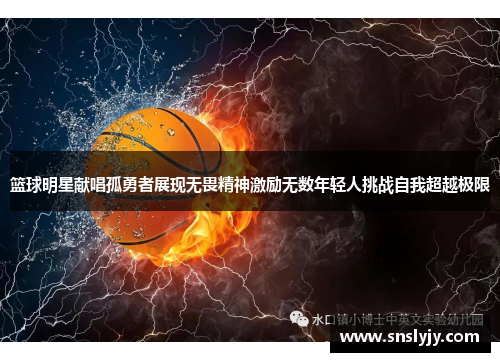 篮球明星献唱孤勇者展现无畏精神激励无数年轻人挑战自我超越极限