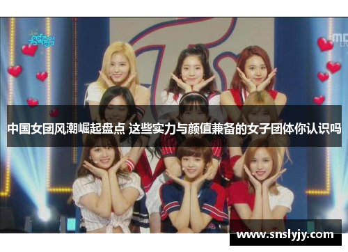 中国女团风潮崛起盘点 这些实力与颜值兼备的女子团体你认识吗 中国女团风潮崛起盘点 这些实力与颜值兼备的女子团体你认识吗