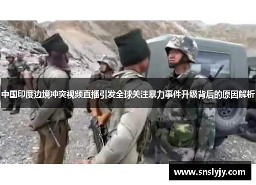中国印度边境冲突视频直播引发全球关注暴力事件升级背后的原因解析 中国印度边境冲突视频直播引发全球关注暴力事件升级背后的原因解析