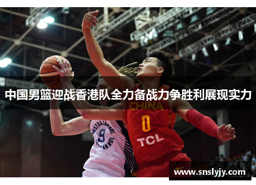 中国男篮迎战香港队全力备战力争胜利展现实力 中国男篮迎战香港队全力备战力争胜利展现实力
