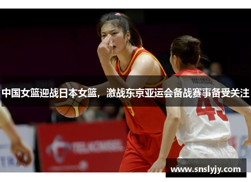 中国女篮迎战日本女篮,激战东京亚运会备战赛事备受关注 中国女篮迎战日本女篮,激战东京亚运会备战赛事备受关注
