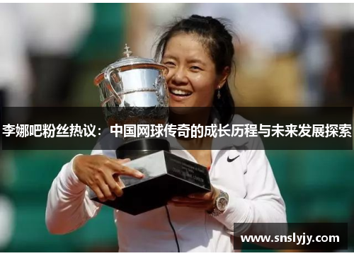 李娜吧粉丝热议：中国网球传奇的成长历程与未来发展探索