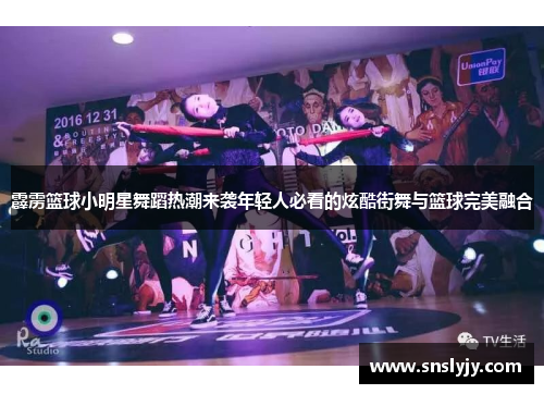 霹雳篮球小明星舞蹈热潮来袭年轻人必看的炫酷街舞与篮球完美融合 霹雳篮球小明星舞蹈热潮来袭年轻人必看的炫酷街舞与篮球完美融合